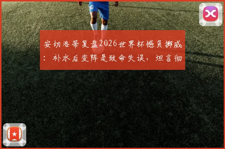 安切洛蒂复盘2026世界杯憾负挪威:补水后变阵是致命失误,坦言彻夜未眠