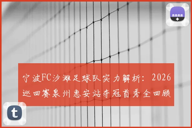 宁波FC沙滩足球队实力解析：2026巡回赛泉州惠安站夺冠首秀全回顾，附沙滩足球观赛与入门指南