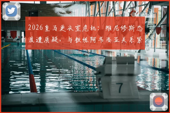 2026皇马更衣室危机：维尼修斯态度遭质疑，与教练阿韦洛亚关系紧张内幕