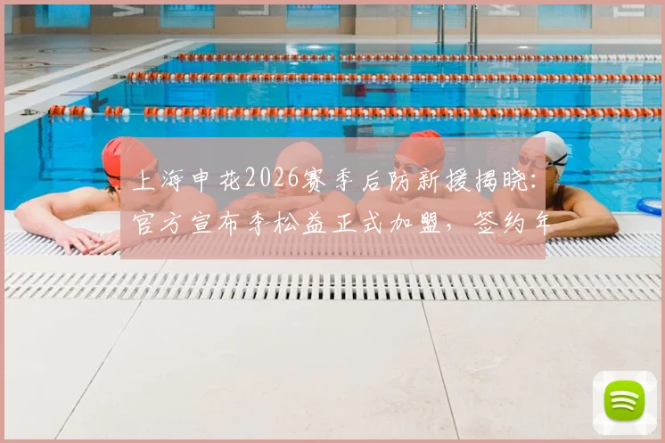 上海申花2026赛季后防新援揭晓:官方宣布李松益正式加盟,签约年限、球衣号码及转会详情速览