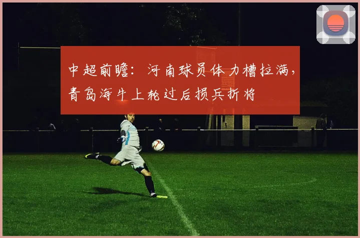 中超前瞻：河南球员体力槽拉满，青岛海牛上轮过后损兵折将