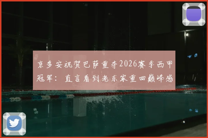 京多安祝贺巴萨重夺2026赛季西甲冠军：直言看到老东家重回巅峰感到由衷高兴