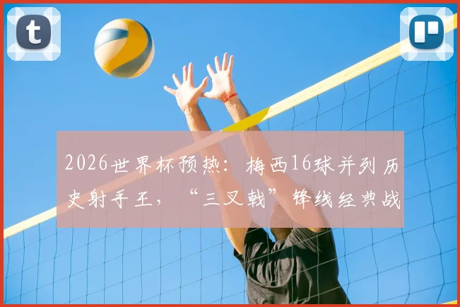 2026世界杯预热：梅西16球并列历史射手王，“三叉戟”锋线经典战术盘点与高清进球相册