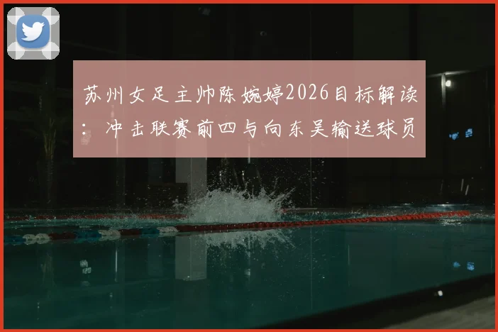 苏州女足主帅陈婉婷2026目标解读：冲击联赛前四与向东吴输送球员的“双线战略”