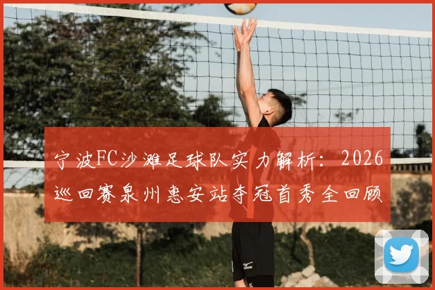 宁波FC沙滩足球队实力解析:2026巡回赛泉州惠安站夺冠首秀全回顾,附沙滩足球观赛与入门指南