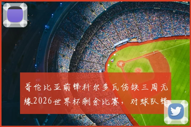 哥伦比亚前锋科尔多瓦伤缺三周无缘2026世界杯剩余比赛，对球队锋线影响及潜在替代方案分析