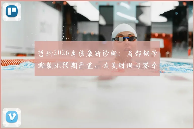 哲科2026肩伤最新诊断:肩部韧带撕裂比预期严重,恢复时间与赛季影响深度分析