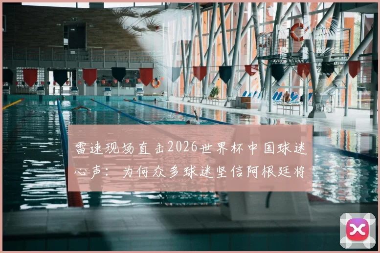 雷速现场直击2026世界杯中国球迷心声:为何众多球迷坚信阿根廷将成功卫冕?深度解析梅西后时代夺冠前景