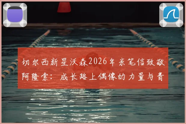 切尔西新星沃森2026年亲笔信致敬阿隆索：成长路上偶像的力量与青训球员的心路历程
