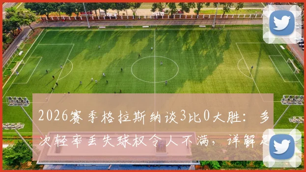 2026赛季格拉斯纳谈3比0大胜：多次轻率丢失球权令人不满，详解足球比赛中的控球纪律