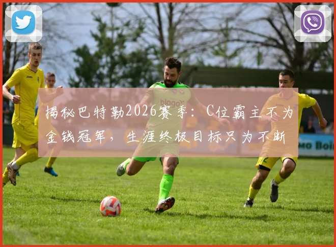 揭秘巴特勒2026赛季：C位霸主不为金钱冠军，生涯终极目标只为不断超越自我