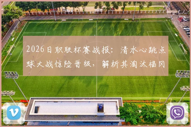 2026日职联杯赛战报：清水心跳点球大战惊险晋级，解析其淘汰福冈黄蜂全过程与关键球员