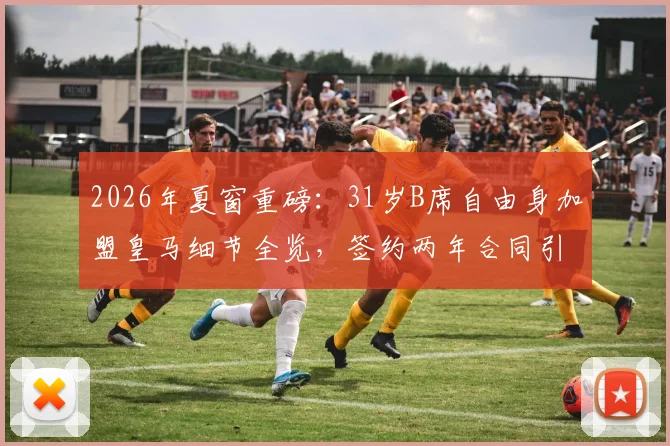 2026年夏窗重磅：31岁B席自由身加盟皇马细节全览，签约两年合同引热议