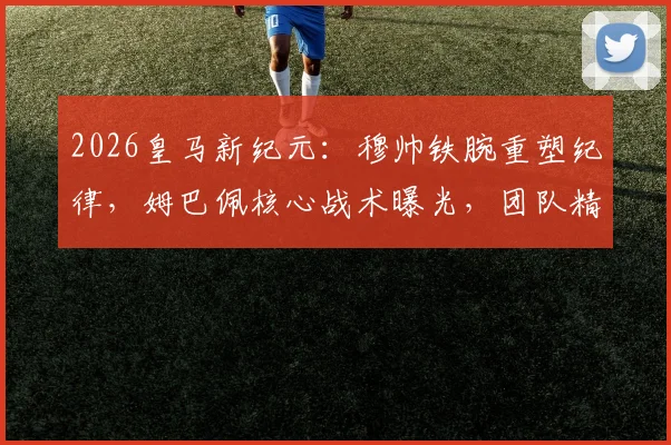 2026皇马新纪元:穆帅铁腕重塑纪律,姆巴佩核心战术曝光,团队精神如何重建?