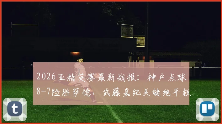 2026亚精英赛最新战报:神户点球8-7险胜萨德,武藤嘉纪关键绝平救主视频集锦