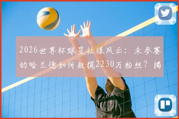 2026世界杯球星社媒风云：未参赛的哈兰德如何狂揽2230万粉丝？揭秘涨粉最快纪录