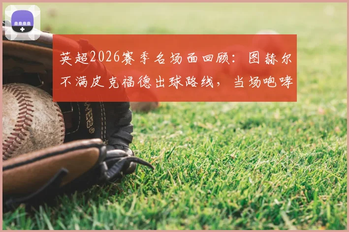 英超2026赛季名场面回顾：图赫尔不满皮克福德出球路线，当场咆哮“按我说的做！”引发的战术思考