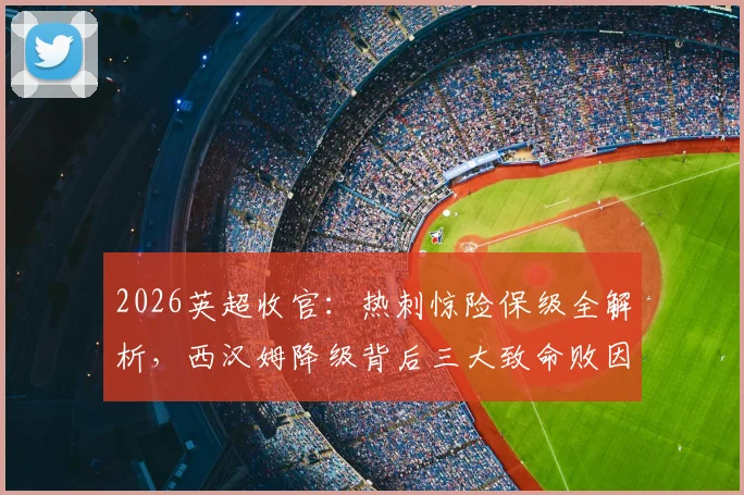 2026英超收官：热刺惊险保级全解析，西汉姆降级背后三大致命败因