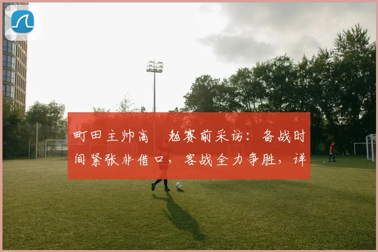 町田主帅高畠勉赛前采访:备战时间紧张非借口,客战全力争胜,详解球队应对策略
