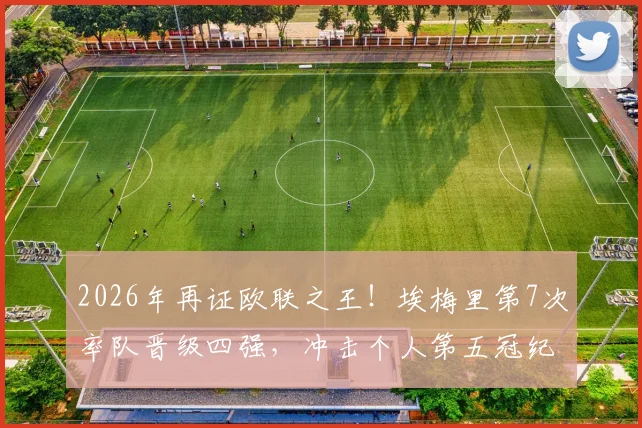 2026年再证欧联之王！埃梅里第7次率队晋级四强，冲击个人第五冠纪录，独家战术与历届夺冠历程盘点