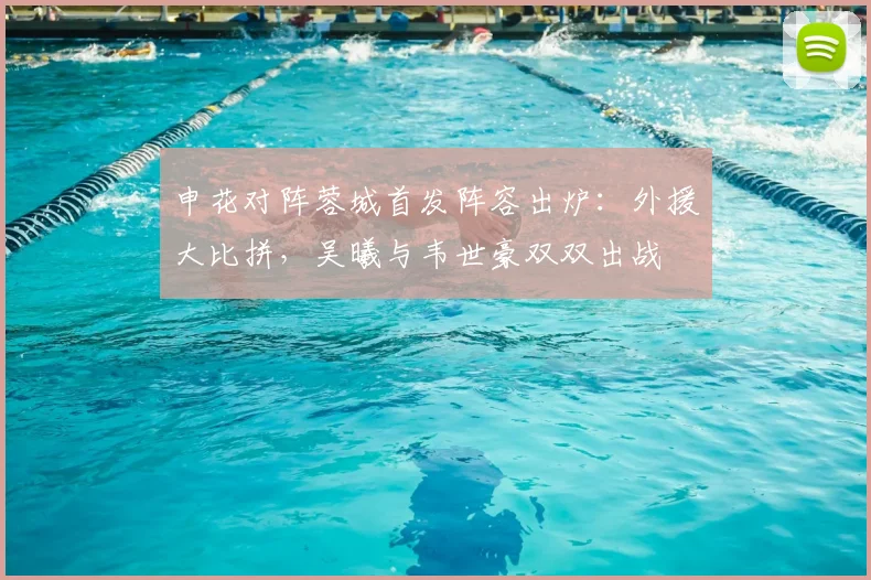 申花对阵蓉城首发阵容出炉:外援大比拼,吴曦与韦世豪双双出战