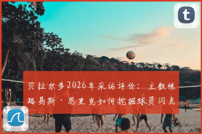 贝拉尔多2026年采访评价：主教练路易斯·恩里克如何挖掘球员闪光点，并让巴黎圣日耳曼全队受益