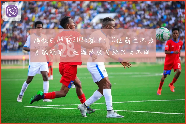 揭秘巴特勒2026赛季：C位霸主不为金钱冠军，生涯终极目标只为不断超越自我