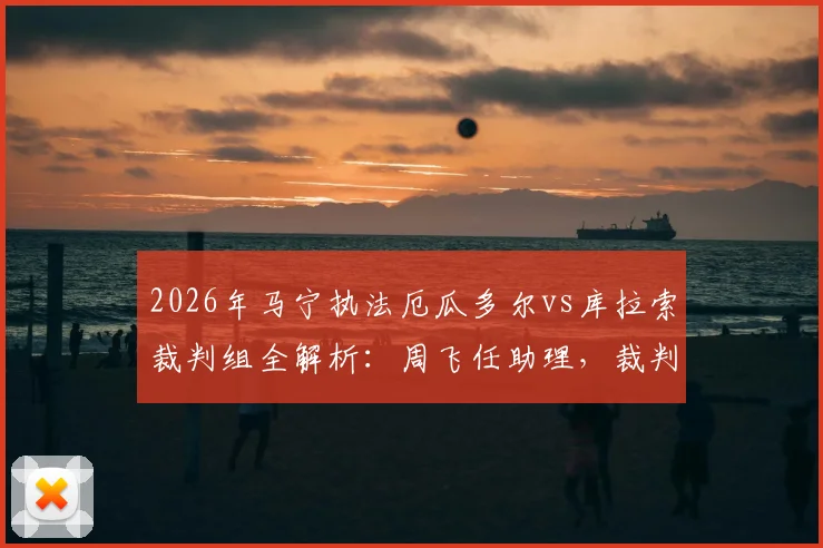 2026年马宁执法厄瓜多尔vs库拉索裁判组全解析：周飞任助理，裁判选派背后看点与历史执法回顾