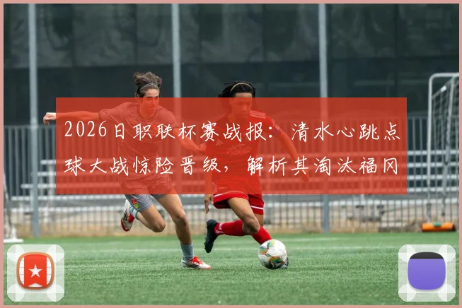 2026日职联杯赛战报：清水心跳点球大战惊险晋级，解析其淘汰福冈黄蜂全过程与关键球员