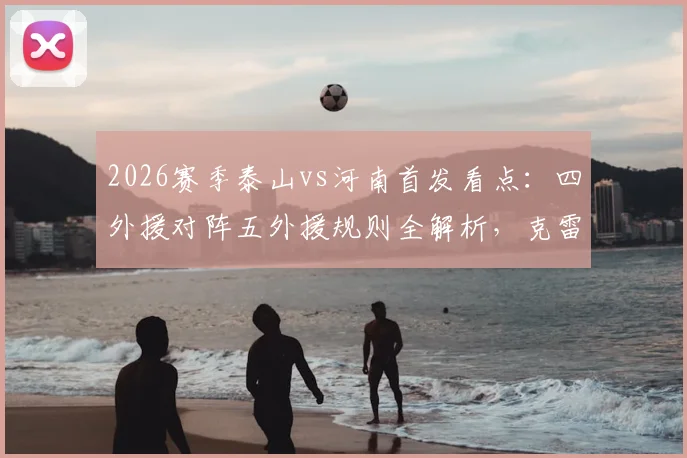 2026赛季泰山vs河南首发看点：四外援对阵五外援规则全解析，克雷桑与纳萨里奥同场竞技战术影响深度探讨