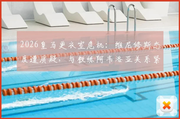 2026皇马更衣室危机:维尼修斯态度遭质疑,与教练阿韦洛亚关系紧张内幕