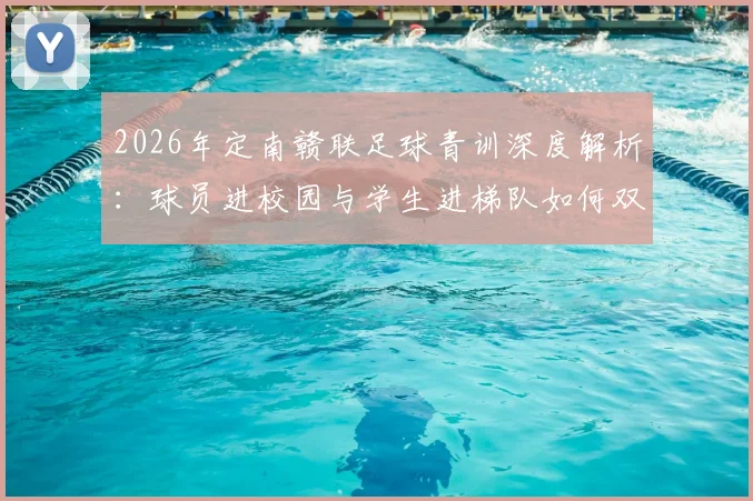 2026年定南赣联足球青训深度解析:球员进校园与学生进梯队如何双向赋能,附本地青少年足球培养路径指南