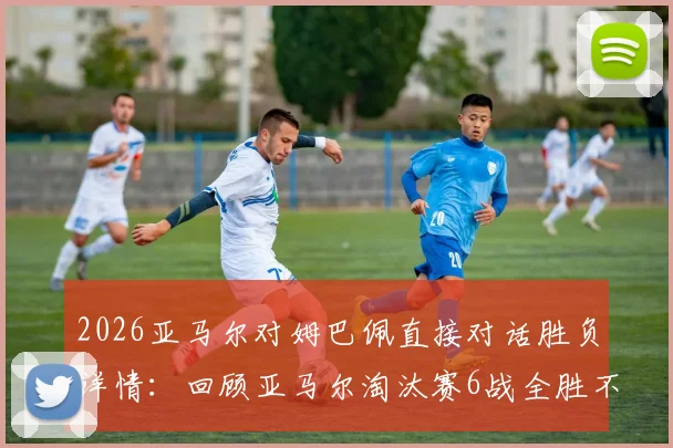 2026亚马尔对姆巴佩直接对话胜负详情:回顾亚马尔淘汰赛6战全胜不败纪录与关键比赛