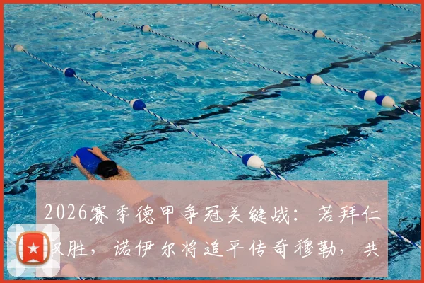 2026赛季德甲争冠关键战：若拜仁取胜，诺伊尔将追平传奇穆勒，共享德甲冠军最多球员历史纪录