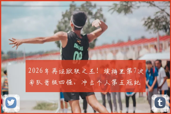 2026年再证欧联之王！埃梅里第7次率队晋级四强，冲击个人第五冠纪录，独家战术与历届夺冠历程盘点