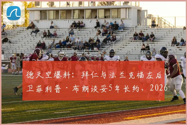 德天空爆料:拜仁与法兰克福左后卫菲利普·布朗谈妥5年长约,2026加盟细节全解析,转会费及年薪待遇曝光