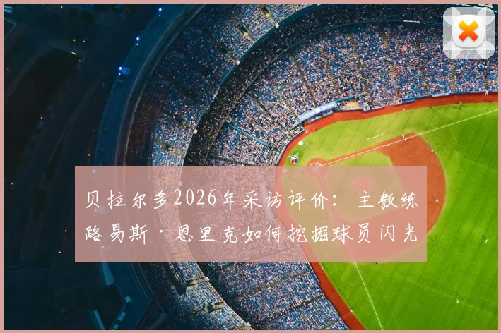 贝拉尔多2026年采访评价：主教练路易斯·恩里克如何挖掘球员闪光点，并让巴黎圣日耳曼全队受益