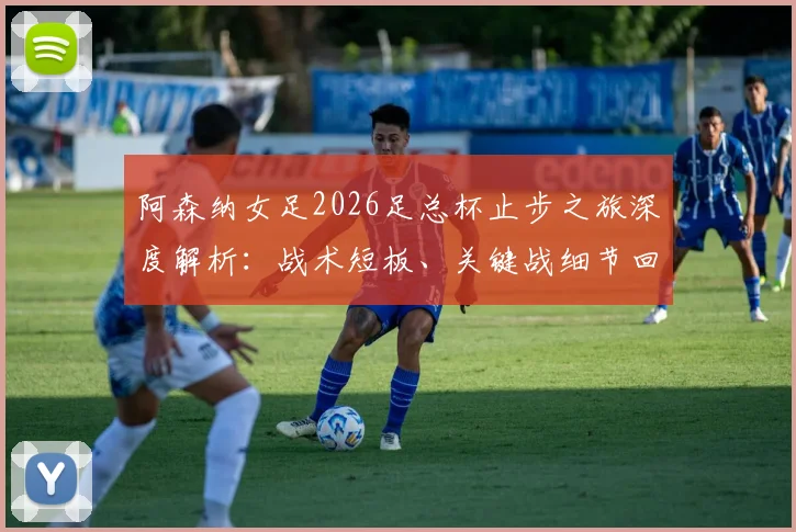 阿森纳女足2026足总杯止步之旅深度解析：战术短板、关键战细节回顾与赛季后续影响全览