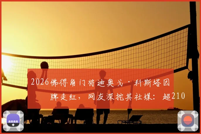 2026佛得角门将迪奥戈·科斯塔因红牌走红，网友深挖其社媒：超2100关注里美女占比引热议