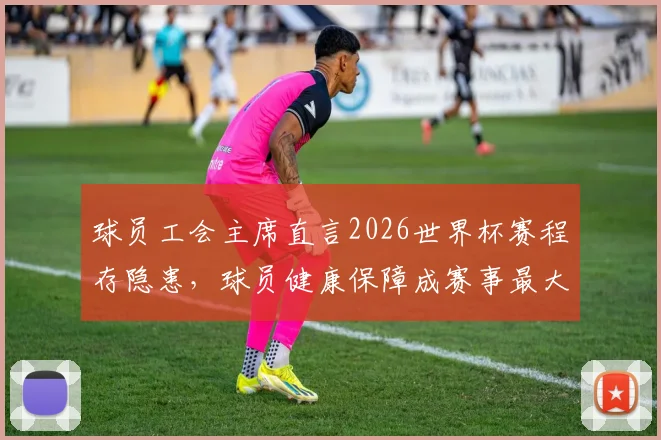 球员工会主席直言2026世界杯赛程存隐患，球员健康保障成赛事最大争议点