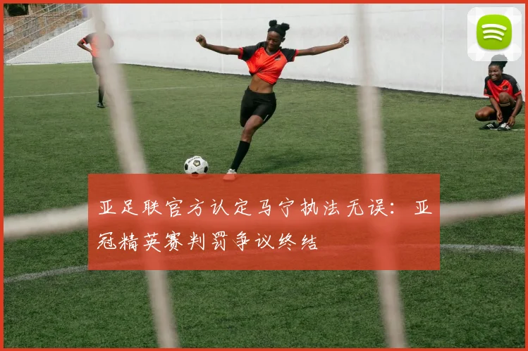 亚足联官方认定马宁执法无误：亚冠精英赛判罚争议终结