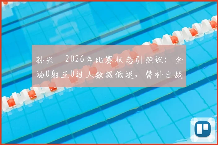 孙兴慜2026年比赛状态引热议：全场0射正0过人数据低迷，替补出战未能扭转局面