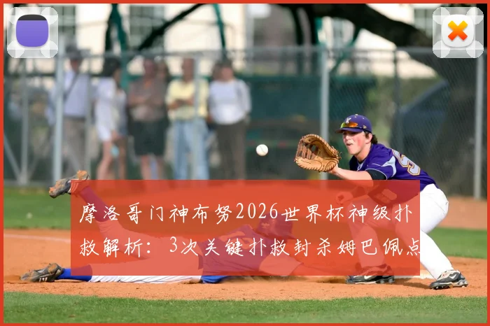 摩洛哥门神布努2026世界杯神级扑救解析:3次关键扑救封杀姆巴佩点球,附门将扑点球技巧实战指南