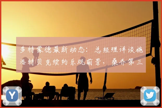 多特蒙德最新动态:总经理详谈施洛特贝克续约乐观前景,桑乔第三次加盟可能性评估中