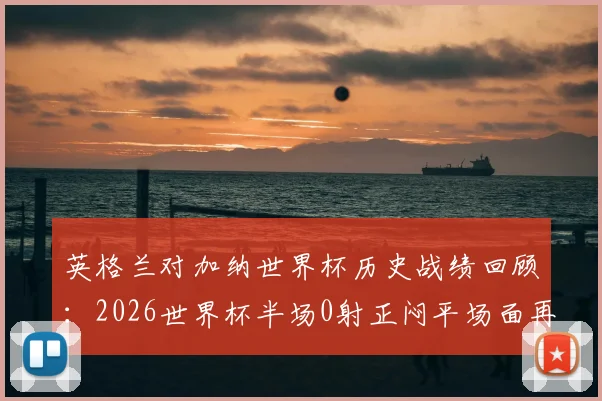 英格兰对加纳世界杯历史战绩回顾：2026世界杯半场0射正闷平场面再现，附全场技术统计解析