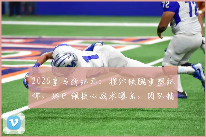 2026皇马新纪元：穆帅铁腕重塑纪律，姆巴佩核心战术曝光，团队精神如何重建？