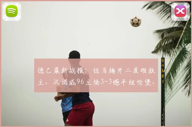 德乙最新战报：佐马梅开二度难救主，汉诺威96主场3-3憾平纽伦堡，详解2026赛季升级希望为何落空