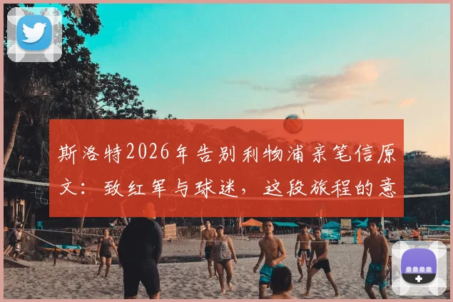 斯洛特2026年告别利物浦亲笔信原文:致红军与球迷,这段旅程的意义远超越足球比赛本身