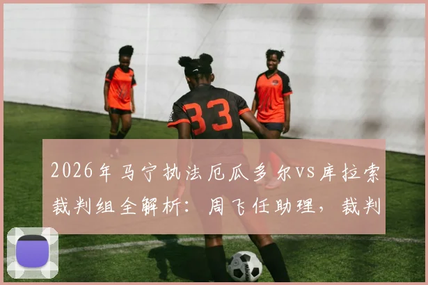 2026年马宁执法厄瓜多尔vs库拉索裁判组全解析:周飞任助理,裁判选派背后看点与历史执法回顾