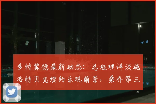 多特蒙德最新动态：总经理详谈施洛特贝克续约乐观前景，桑乔第三次加盟可能性评估中
